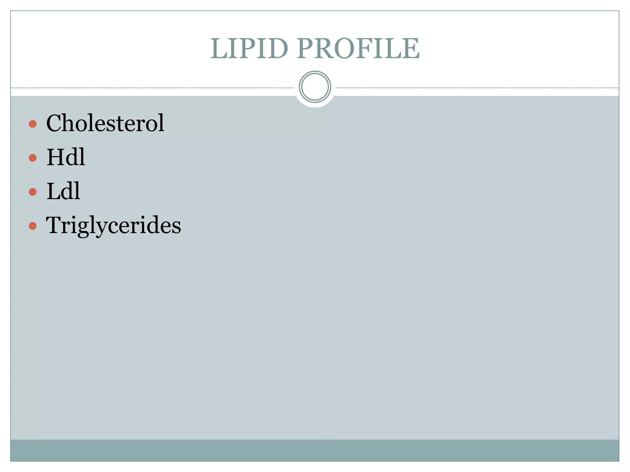 LIPID PROFILE
 Cholesterol
 Hdl
 Ldl
 Triglycerides
 