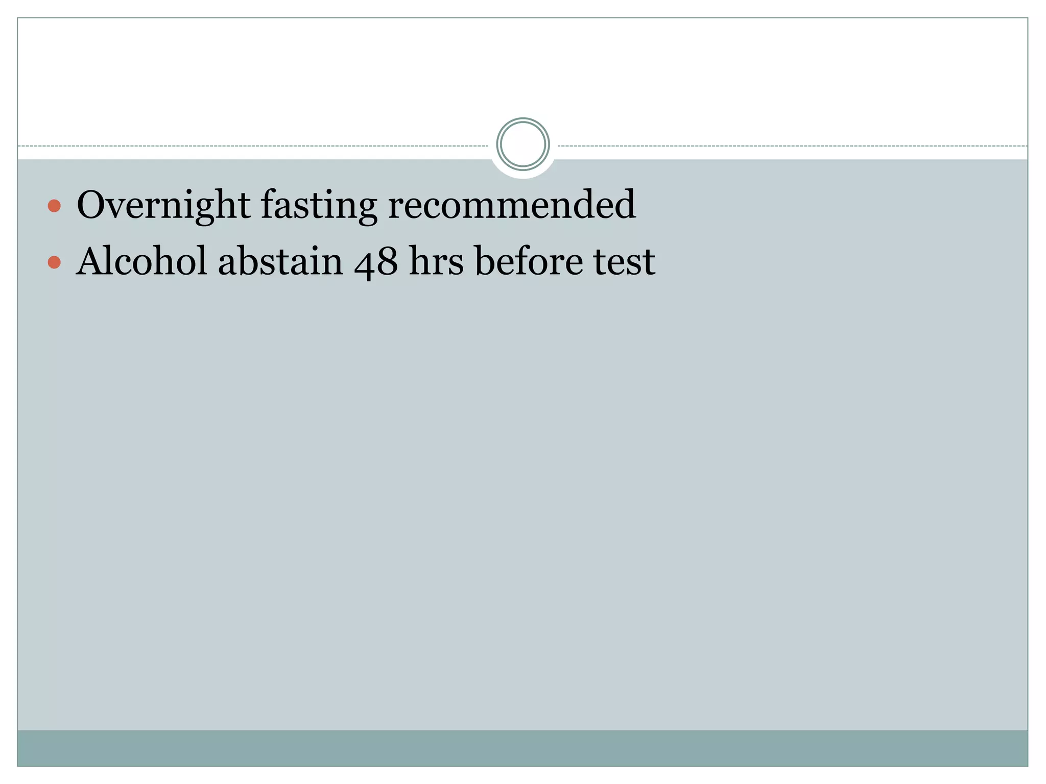  Overnight fasting recommended
 Alcohol abstain 48 hrs before test
 