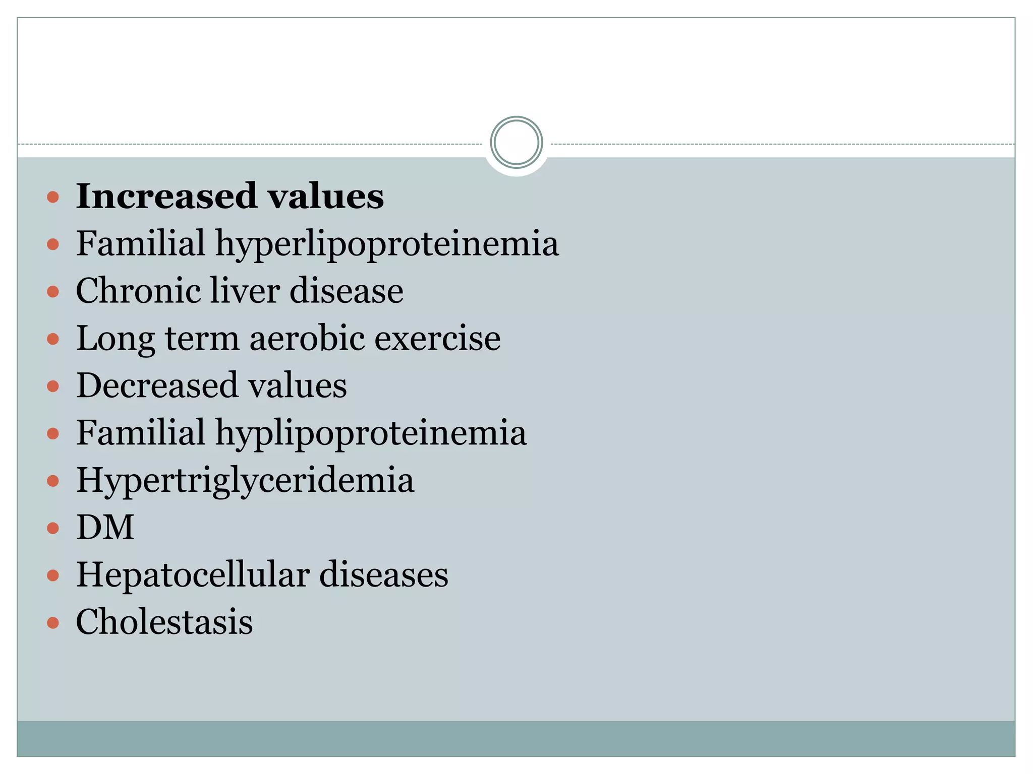  Increased values
 Familial hyperlipoproteinemia
 Chronic liver disease
 Long term aerobic exercise
 Decreased values
 Familial hyplipoproteinemia
 Hypertriglyceridemia
 DM
 Hepatocellular diseases
 Cholestasis
 