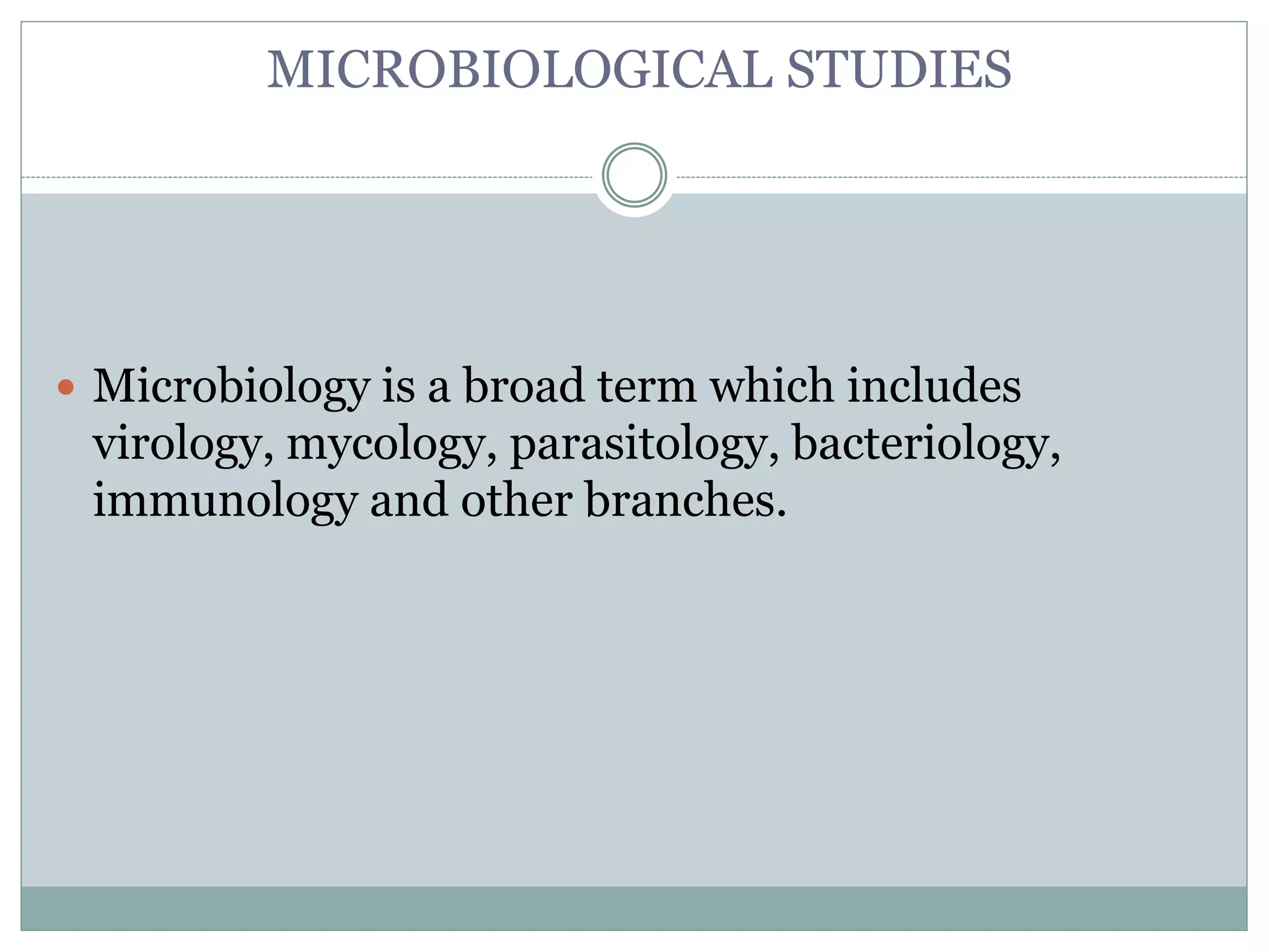 MICROBIOLOGICAL STUDIES
 Microbiology is a broad term which includes
virology, mycology, parasitology, bacteriology,
immunology and other branches.
 