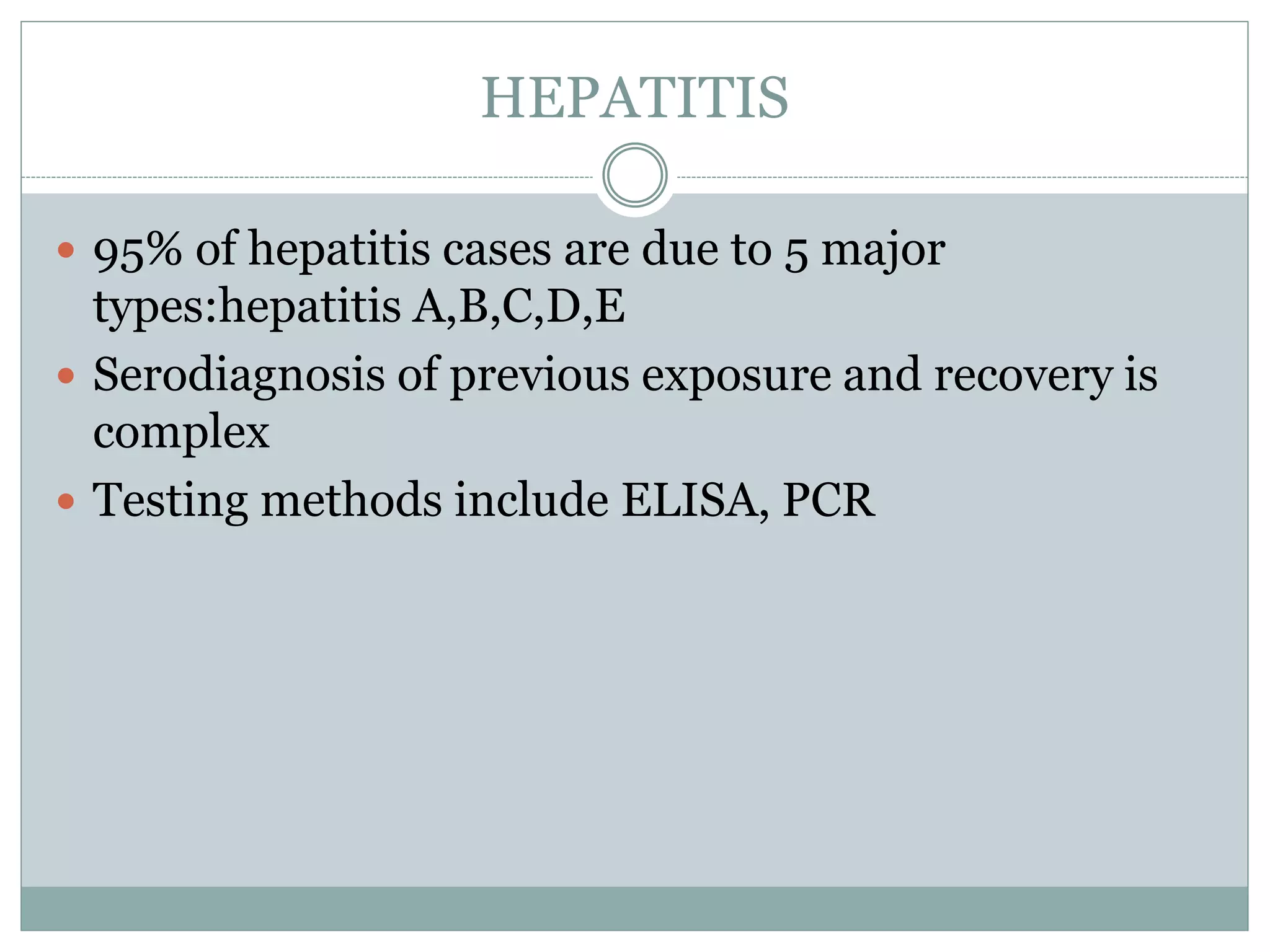 HEPATITIS
 95% of hepatitis cases are due to 5 major
types:hepatitis A,B,C,D,E
 Serodiagnosis of previous exposure and recovery is
complex
 Testing methods include ELISA, PCR
 