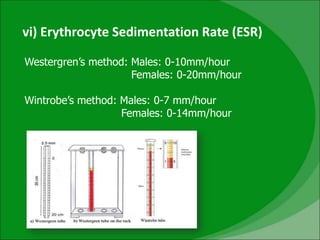 vi) Erythrocyte Sedimentation Rate (ESR)
Westergren’s method: Males: 0-10mm/hour
Females: 0-20mm/hour
Wintrobe’s method: Males: 0-7 mm/hour
Females: 0-14mm/hour
 