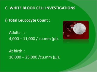 C. WHITE BLOOD CELL INVESTIGATIONS
i) Total Leucocyte Count :
Adults :
4,000 – 11,000 / cu.mm (µl).
At birth :
10,000 – 25,000 /cu.mm (µl).
 
