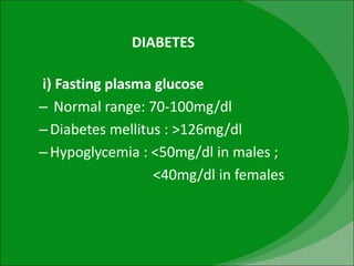 DIABETES
i) Fasting plasma glucose
– Normal range: 70-100mg/dl
–Diabetes mellitus : >126mg/dl
–Hypoglycemia : <50mg/dl in males ;
<40mg/dl in females
 