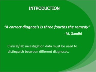 “A correct diagnosis is three fourths the remedy”
- M. Gandhi
Clinical/lab investigation data must be used to
distinguish between different diagnoses.
 