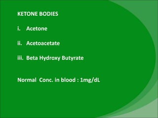 KETONE BODIES
i. Acetone
ii. Acetoacetate
iii. Beta Hydroxy Butyrate
Normal Conc. in blood : 1mg/dL
 