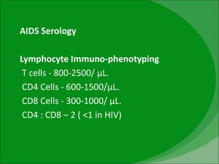 AIDS Serology
Lymphocyte Immuno-phenotyping
T cells - 800-2500/ µL.
CD4 Cells - 600-1500/µL.
CD8 Cells - 300-1000/ µL.
CD4 : CD8 – 2 ( <1 in HIV)
 