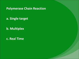 Polymerase Chain Reaction
a. Single target
b. Multiplex
c. Real Time
 