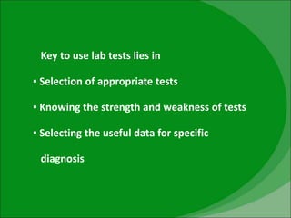 Key to use lab tests lies in
▪ Selection of appropriate tests
▪ Knowing the strength and weakness of tests
▪ Selecting the useful data for specific
diagnosis
 