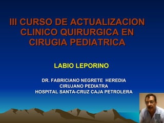 III CURSO DE ACTUALIZACION CLINICO QUIRURGICA EN CIRUGIA PEDIATRICA DR. FABRICIANO NEGRETE  HEREDIA CIRUJANO PEDIATRA HOSPITAL SANTA-CRUZ CAJA PETROLERA LABIO LEPORINO 