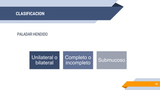 CLASIFICACION
PALADAR HENDIDO
16
Unilateral o
bilateral
Completo o
incompleto
Submucoso
 