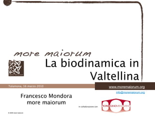 La biodinamica in
                                  Valtellina
Talamona, 16 marzo 2010                                     www.moremaiorum.org
                                                               info@moremaiorum.org
               Francesco Mondora
                 more maiorum
                                   in collaborazione con:


© 2009 more maiorum
 