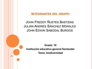   Integrantes del grupo:John Freddy ñustes bastidasJulián Andrés Sánchez moralesJohn Edwin sabogal burgosGrado: 10 Institución educativa general SantanderTema: biodiversidad