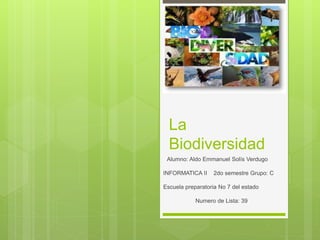 La
Biodiversidad
Alumno: Aldo Emmanuel Solís Verdugo
INFORMATICA II 2do semestre Grupo: C
Escuela preparatoria No 7 del estado
Numero de Lista: 39
 
