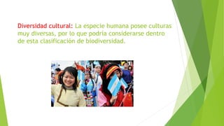 Diversidad cultural: La especie humana posee culturas
muy diversas, por lo que podría considerarse dentro
de esta clasificación de biodiversidad.
 