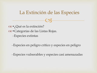 
 •¿Qué es la extinción?
 •Categorías de las Listas Rojas.
‒Especies extintas
‒Especies en peligro crítico y especies en peligro
‒Especies vulnerables y especies casi amenazadas
La Extinción de las Especies
 