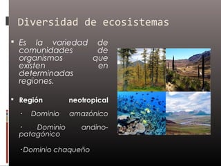 Diversidad de ecosistemas
 Es   la variedad de
  comunidades      de
  organismos      que
  existen          en
  determinadas
  regiones.

 Región         neotropical
  ·    Dominio   amazónico
  ·   Dominio       andino-
  patagónico

  · Dominio chaqueño
 