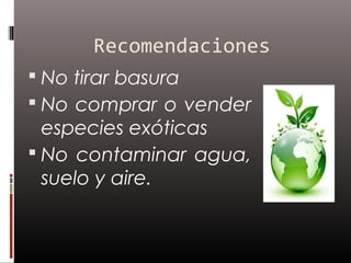 Recomendaciones
 No tirar basura
 No comprar o vender
  especies exóticas
 No contaminar agua,
  suelo y aire.
 