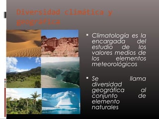 Diversidad climática y
geográfica
                Climatología es la
                 encargada      del
                 estudio de los
                 valores medios de
                 los     elementos
                 meteorológicos

                Se           llama
                 diversidad
                 geográfica      al
                 conjunto       de
                 elemento
                 naturales
 