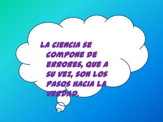 La ciencia se
 compone de
 errores, que a
 su vez, son los
 pasos hacia la
 verdad.
 