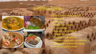 Comidas Típicas
• Platos Típicos de la Libertad :
• - Shámbar.
• - Ceviche.
• - Cabrito con Frijoles.
• - Sopa Teóloga.
• - Pescado a la Trujillana.
• - Pepián de pava.
• - Frejoles a la Trujillana.
• - Sudado de pescado a la norteña.
• - Ceviche de conchas de negras.
• - Arroz con pollo y mote.
 