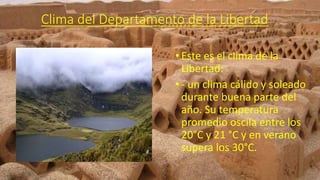 Clima del Departamento de la Libertad
• Este es el clima de la
Libertad:
• - un clima cálido y soleado
durante buena parte del
año. Su temperatura
promedio oscila entre los
20°C y 21 °C y en verano
supera los 30°C.
 