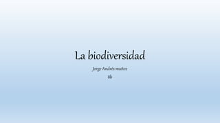 La biodiversidad
Jorge Andrés muñoz
8b
 