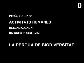 PERÒ, ALGUNES ACTIVITATS HUMANES DESENCADENEN UN GREU PROBLEMA: LA PÈRDUA DE BIODIVERSITAT 0 
