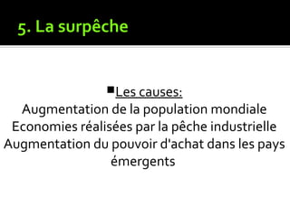 5. La surpêche
Les causes:
Augmentation de la population mondiale
Economies réalisées par la pêche industrielle
Augmentation du pouvoir d'achat dans les pays
émergents
 