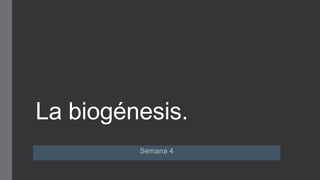 La biogénesis.
Semana 4
 