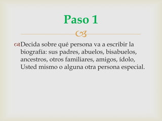 
Decida sobre qué persona va a escribir la
biografía: sus padres, abuelos, bisabuelos,
ancestros, otros familiares, amigos, ídolo,
Usted mismo o alguna otra persona especial.
Paso 1
 
