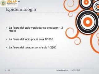 Epidemiologia
 La fisura del labio y paladar se producen 1.2
/1000
 La fisura del labio por sí sola 1/1000
 La fisura del paladar por sí sola 1/2500
∞π
13/05/201326 Labio Hendido
 