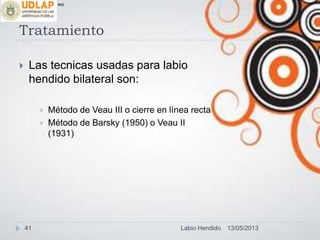 Tratamiento
 Las tecnicas usadas para labio
hendido bilateral son:
 Método de Veau III o cierre en línea recta
 Método de Barsky (1950) o Veau II
(1931)
∞π
13/05/201341 Labio Hendido
 