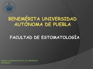 BENEMÉRITA UNIVERSIDAD
AUTÓNOMA DE PUEBLA
FACULTAD DE ESTOMATOLOGÍA
DIANA LAURA BAUTISTA ALTAMIRANO
201520033
 