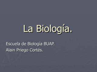La Biología. Escuela de Biología BUAP. Alain Priego Cortés. 