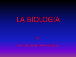 LA BIOLOGIA  BY Francisco Javier Pérez Estrada 