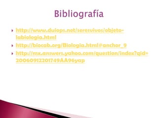 http://www.duiops.net/seresvivos/objeto-labiologia.htmlhttp://biocab.org/Biologia.html#anchor_9http://mx.answers.yahoo.com/question/index?qid=20060912201749AA96yapBibliografía