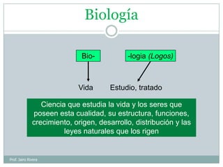 Biología
Bio-

Vida

-logia (Logos)

Estudio, tratado

Ciencia que estudia la vida y los seres que
poseen esta cualidad, s...