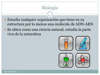 Biología
 Estudia cualquier organización que tiene en su

estructura por lo menos una molécula de ADN-ARN
 Se ubica como...
