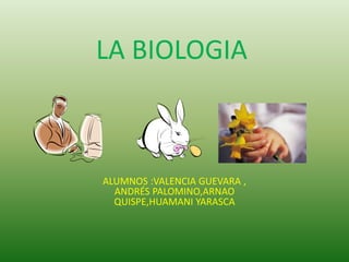 LA BIOLOGIA
ALUMNOS :VALENCIA GUEVARA ,
ANDRÉS PALOMINO,ARNAO
QUISPE,HUAMANI YARASCA
 