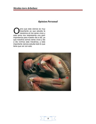 Nicolas toro Arbelaez




                             Opinion Personal



O
        pino que esta ciencia es muy
        importante ya que estudia la
        mecánica en los seres vivos y
este tema nos respresenta una gran
importancia para nuestro dia a dia, ya
que nosotros somos seres vivos y dia
a dia vivimos esta mecánica, y esta
importante ciencia estudia todo lo que
tiene que ver con esto




                                         9
 