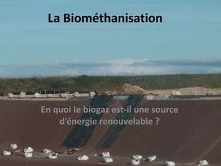 La Biométhanisation




En quoi le biogaz est-il une source
    d’énergie renouvelable ?
 