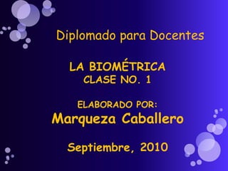 Diplomado para Docentes  LA BIOMÉTRICA CLASE NO. 1 ELABORADO POR: Marqueza Caballero Septiembre, 2010 