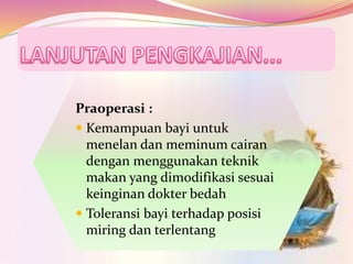 Praoperasi :
 Kemampuan bayi untuk
menelan dan meminum cairan
dengan menggunakan teknik
makan yang dimodifikasi sesuai
keinginan dokter bedah
 Toleransi bayi terhadap posisi
miring dan terlentang
 