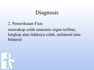 Diagnosis
2. Pemeriksaan Fisis
mencakup celah anatomis organ terlibat,
lengkap atau tidaknya celah, unilateral atau
bilateral
 
