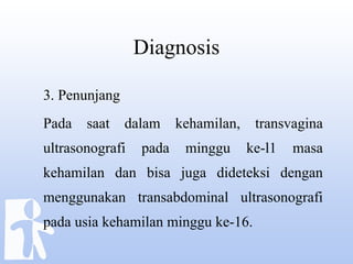 Diagnosis
3. Penunjang
Pada saat dalam kehamilan, transvagina
ultrasonografi pada minggu ke-l1 masa
kehamilan dan bisa juga dideteksi dengan
menggunakan transabdominal ultrasonografi
pada usia kehamilan minggu ke-16.
 