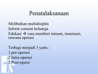 Penatalaksanaan
Melibatkan multidisiplin
Inform consent keluarga
Edukasi  cara memberi minum, imunisasi,
rencana operasi
Terbagi menjadi 3 yaitu :
1.pre-operasi
2.Intra-operasi
3.Post-opersi
 