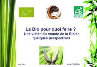 La Bio pour quoi faire ?
       Une vision du monde de la Bio et
            quelques perspectives




Juin 2012                       Lionel FRANCOIS
 