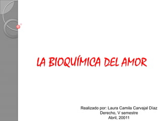 LA BIOQUÍMICA DEL AMOR  Realizado por: Laura Camila Carvajal Díaz  Derecho, V semestre  Abril, 20011 