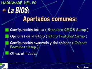 HARDWARE DEL PC




   Configuración básica ( Standard CMOS Setup )
   Opciones de la BIOS ( BIOS Features Setup )
   Configuración avanzada y del chipset ( Chipset
   Features Setup ).
   Otras utilidades


                                          Patxi Arruti
 